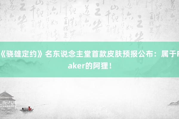 《骁雄定约》名东说念主堂首款皮肤预报公布：属于Faker的阿狸！