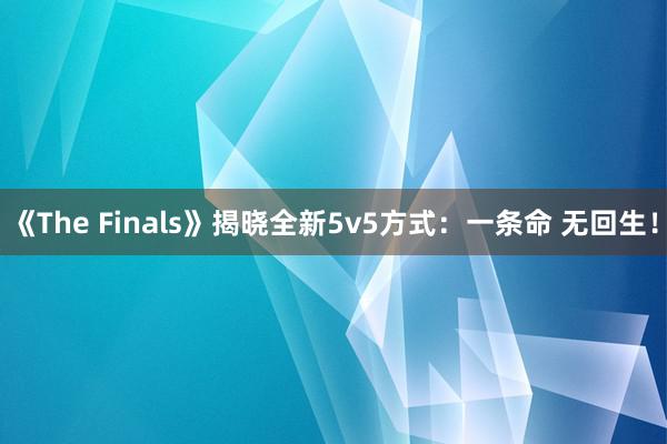 《The Finals》揭晓全新5v5方式：一条命 无回生！