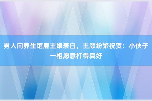 男人向养生馆雇主娘表白，主顾纷繁祝贺：小伙子一相愿意打得真好