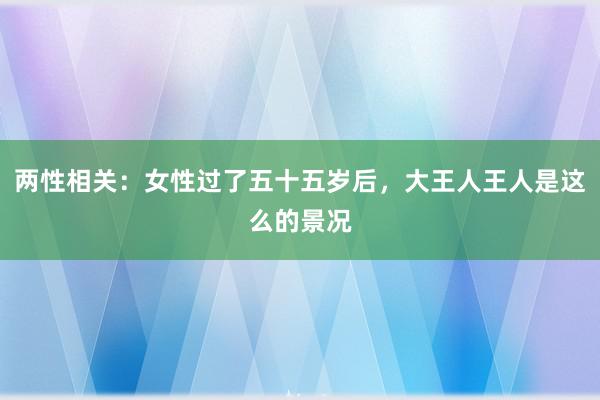 两性相关：女性过了五十五岁后，大王人王人是这么的景况