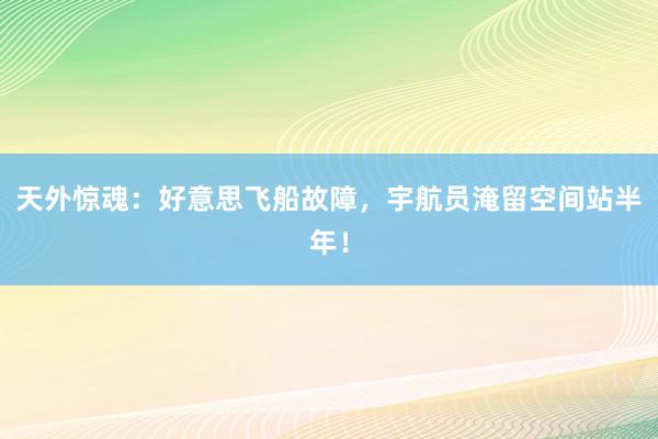 天外惊魂：好意思飞船故障，宇航员淹留空间站半年！