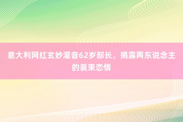 意大利网红玄妙灌音62岁部长，揭露两东说念主的装束恋情