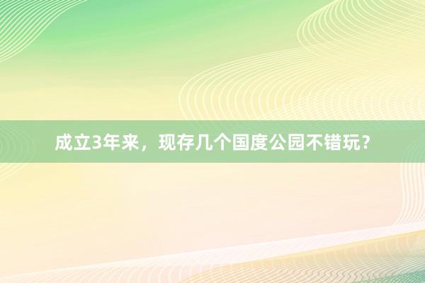 成立3年来，现存几个国度公园不错玩？