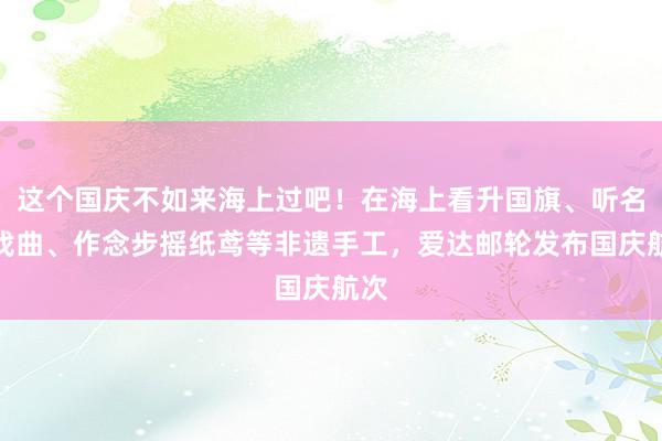 这个国庆不如来海上过吧！在海上看升国旗、听名家戏曲、作念步摇纸鸢等非遗手工，爱达邮轮发布国庆航次