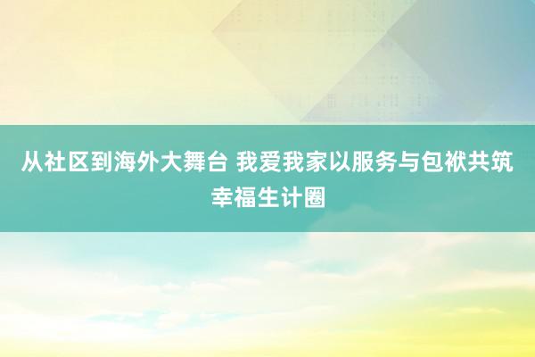 从社区到海外大舞台 我爱我家以服务与包袱共筑幸福生计圈