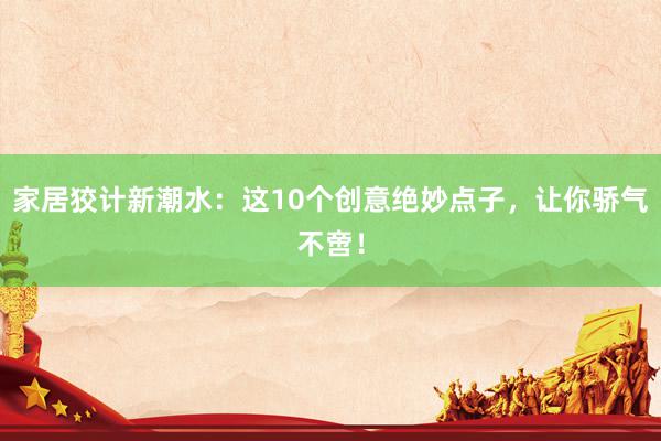 家居狡计新潮水：这10个创意绝妙点子，让你骄气不啻！