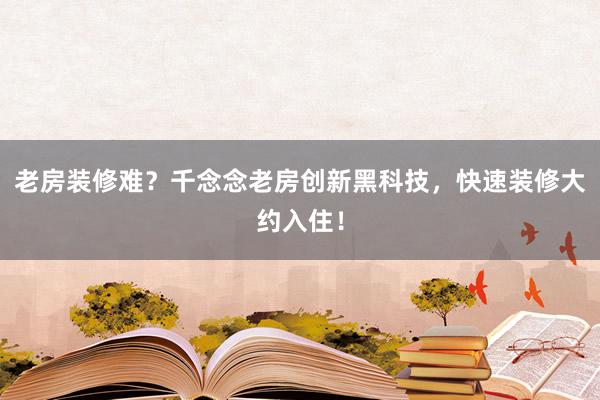 老房装修难？千念念老房创新黑科技，快速装修大约入住！