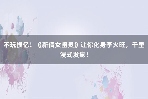 不玩损亿！《新倩女幽灵》让你化身李火旺，千里浸式发癫！