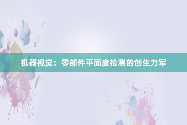 机器视觉：零部件平面度检测的创生力军