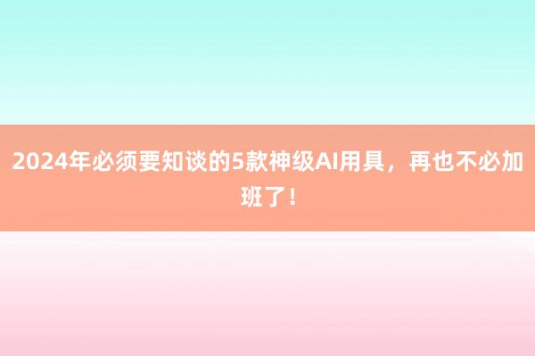 2024年必须要知谈的5款神级AI用具，再也不必加班了！