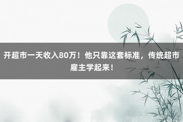 开超市一天收入80万！他只靠这套标准，传统超市雇主学起来！