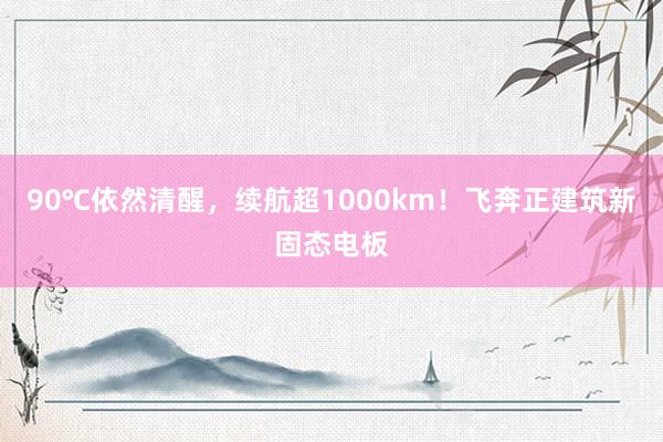 90℃依然清醒，续航超1000km！飞奔正建筑新固态电板