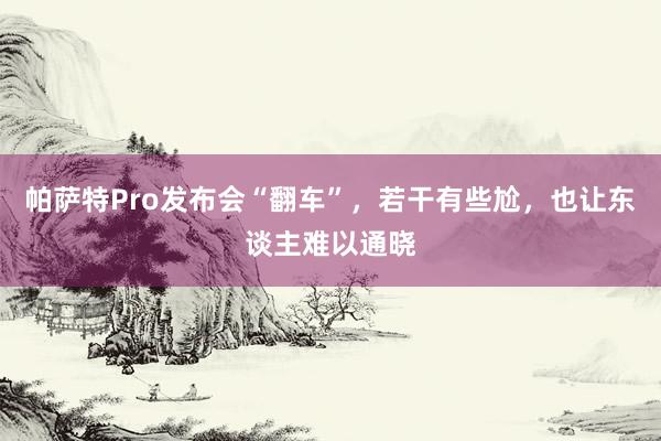 帕萨特Pro发布会“翻车”，若干有些尬，也让东谈主难以通晓