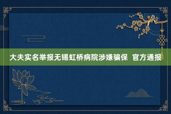 大夫实名举报无锡虹桥病院涉嫌骗保  官方通报