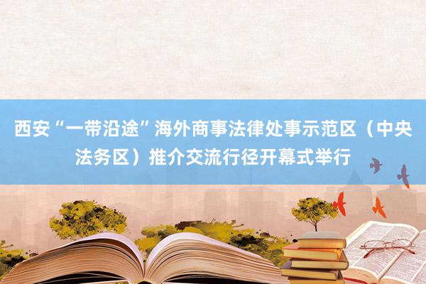 西安“一带沿途”海外商事法律处事示范区（中央法务区）推介交流行径开幕式举行