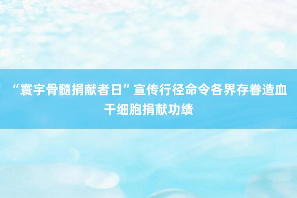 “寰宇骨髓捐献者日”宣传行径命令各界存眷造血干细胞捐献功绩