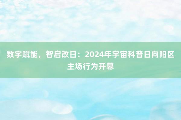 数字赋能，智启改日：2024年宇宙科普日向阳区主场行为开幕