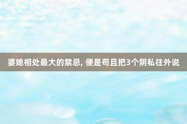 婆媳相处最大的禁忌, 便是苟且把3个阴私往外说