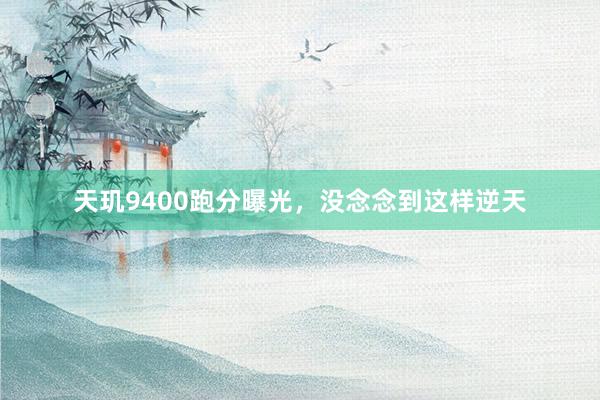 天玑9400跑分曝光，没念念到这样逆天