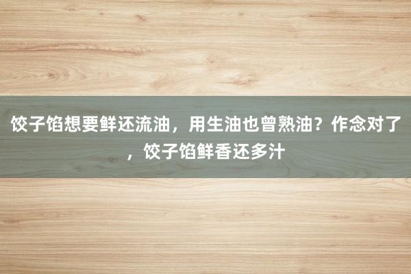 饺子馅想要鲜还流油，用生油也曾熟油？作念对了，饺子馅鲜香还多汁