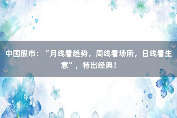 中国股市：“月线看趋势，周线看场所，日线看生意”，特出经典！