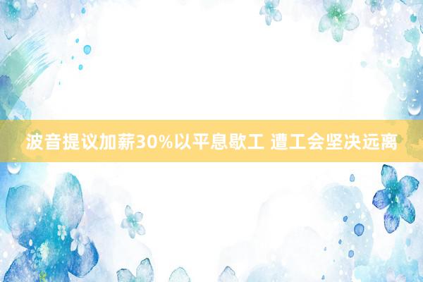 波音提议加薪30%以平息歇工 遭工会坚决远离