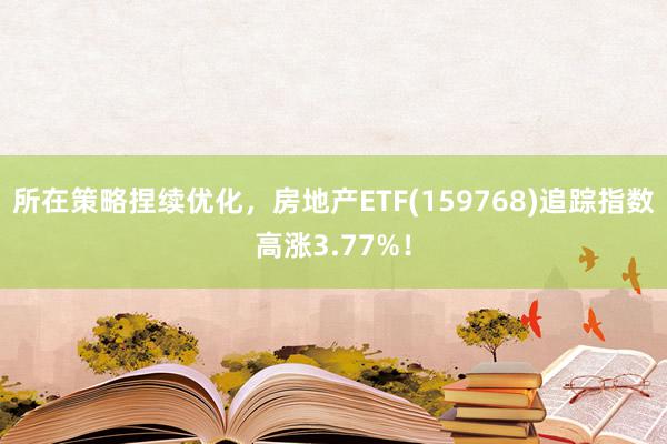 所在策略捏续优化，房地产ETF(159768)追踪指数高涨3.77%！