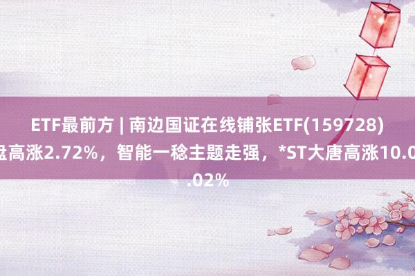 ETF最前方 | 南边国证在线铺张ETF(159728)早盘高涨2.72%，智能一稔主题走强，*ST大唐高涨10.02%