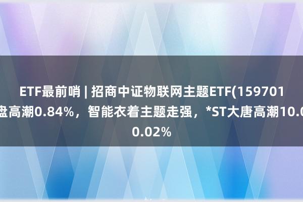 ETF最前哨 | 招商中证物联网主题ETF(159701)早盘高潮0.84%，智能衣着主题走强，*ST大唐高潮10.02%