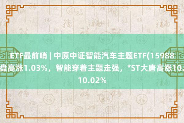 ETF最前哨 | 中原中证智能汽车主题ETF(159888)早盘高涨1.03%，智能穿着主题走强，*ST大唐高涨10.02%