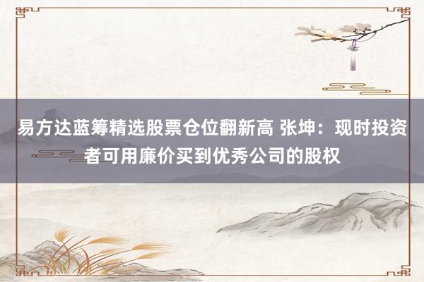 易方达蓝筹精选股票仓位翻新高 张坤：现时投资者可用廉价买到优秀公司的股权