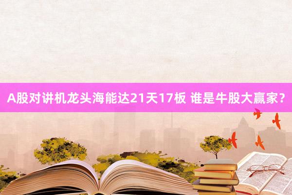 A股对讲机龙头海能达21天17板 谁是牛股大赢家？