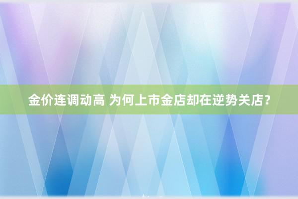 金价连调动高 为何上市金店却在逆势关店？