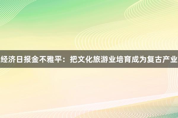 经济日报金不雅平：把文化旅游业培育成为复古产业