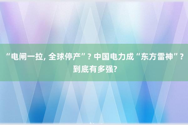 “电闸一拉, 全球停产”? 中国电力成“东方雷神”? 到底有多强?