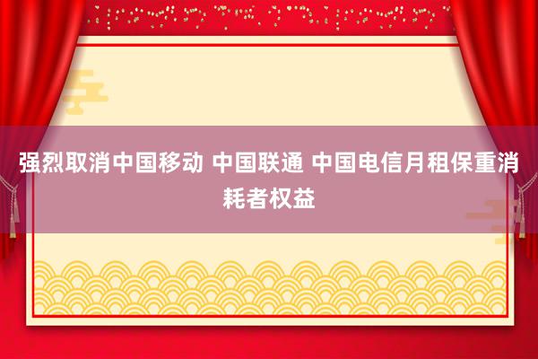 强烈取消中国移动 中国联通 中国电信月租保重消耗者权益