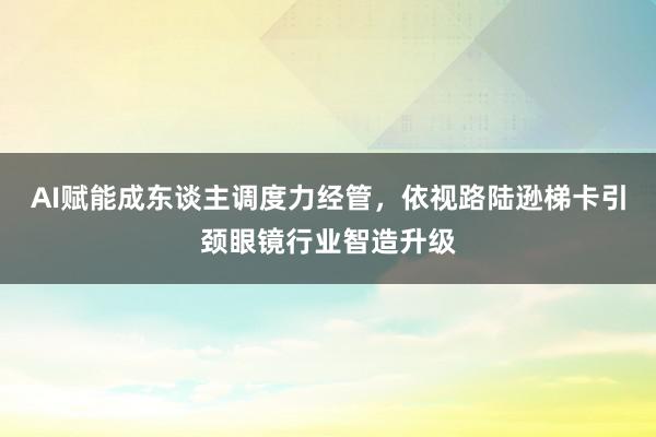 AI赋能成东谈主调度力经管，依视路陆逊梯卡引颈眼镜行业智造升级