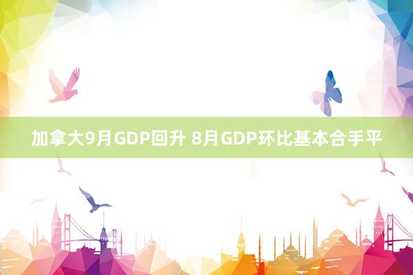 加拿大9月GDP回升 8月GDP环比基本合手平