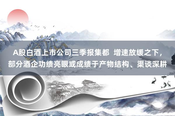 A股白酒上市公司三季报集都  增速放缓之下，部分酒企功绩亮眼或成绩于产物结构、渠谈深耕