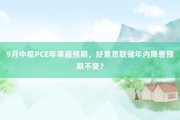 9月中枢PCE年率超预期，好意思联储年内降息预期不变？