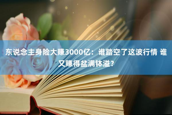 东说念主身险大赚3000亿：谁踏空了这波行情 谁又赚得盆满钵溢？