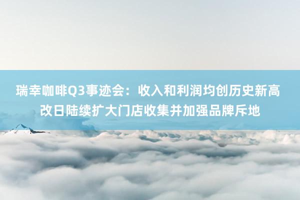 瑞幸咖啡Q3事迹会：收入和利润均创历史新高 改日陆续扩大门店收集并加强品牌斥地