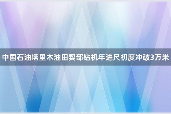 中国石油塔里木油田契部钻机年进尺初度冲破3万米