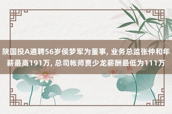 陕国投A遴聘56岁侯梦军为董事, 业务总监张仲和年薪最高191万, 总司帐师贾少龙薪酬最低为111万