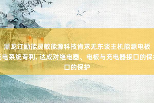 黑龙江励能灵敏能源科技肯求无东谈主机能源电板充电系统专利, 达成对继电器、电板与充电器接口的保护