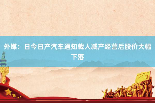 外媒：日今日产汽车通知裁人减产经营后股价大幅下落