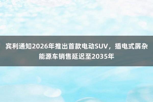 宾利通知2026年推出首款电动SUV，插电式羼杂能源车销售延迟至2035年