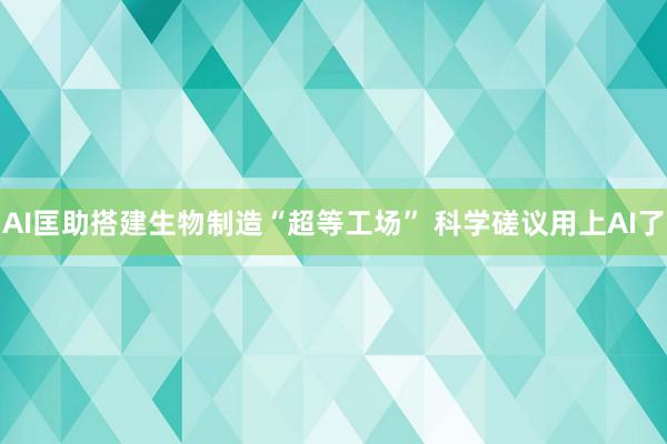 AI匡助搭建生物制造“超等工场” 科学磋议用上AI了