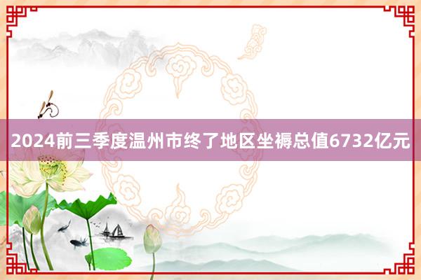 2024前三季度温州市终了地区坐褥总值6732亿元