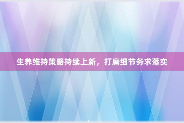 生养维持策略持续上新，打磨细节务求落实